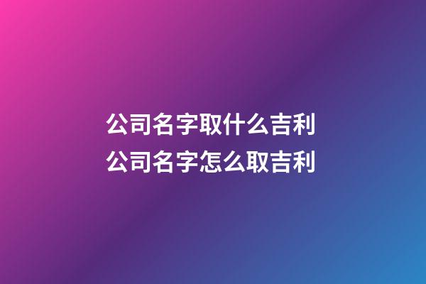 公司名字取什么吉利 公司名字怎么取吉利-第1张-公司起名-玄机派